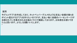 今グルメアプリを作成しており、ホットペッパーグルメのような支払い金額の数%を
ポイント還元するアプリを作りたいのですが、支払い毎に金額のパーセンテージが
加算されていき表示される仕組みづくりで難航しております。お知恵をお借りでき
たらと思います。よろしくお願いいたします。
"
質問
 
