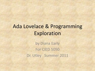 Ada Lovelace & Programming Exploration by Diana Early For CIED 5050 Dr. Utley   Summer 2011 
