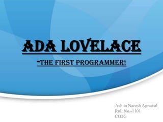 ADA Lovelace
-The first programmer!
-Ashita Naresh Agrawal
Roll No.-1101
CO2G
 