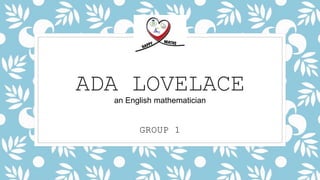 ADA LOVELACE
an English mathematician
GROUP 1
 
