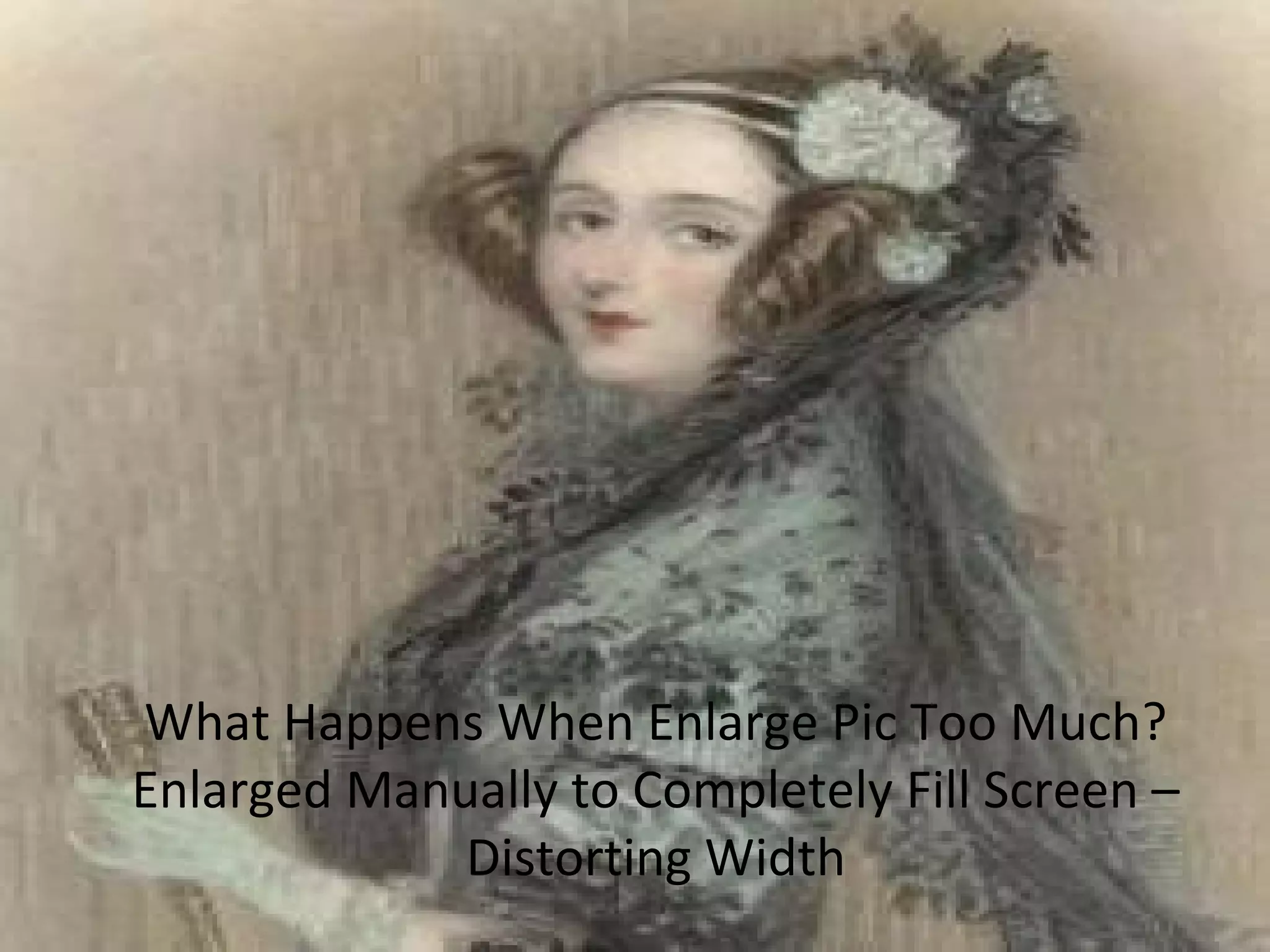 What Happens When Enlarge Pic Too Much?
Enlarged Manually to Completely Fill Screen –
Distorting Width
 