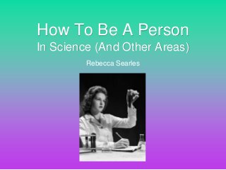 Rebecca Searles
How To Be A Person
In Science (And Other Areas)
 