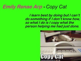 Emily Renae Arp - Copy Cat 	I learn best by doing but I can’t do something if I don’t know how, so what I do is I copy what the person helping me had just done.  