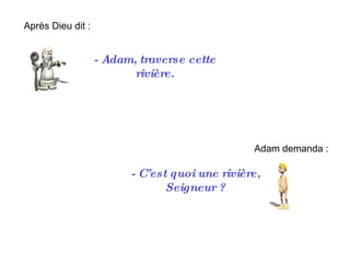 -  Adam, traverse cette rivière. Après Dieu dit : Adam demanda : -  C’est quoi une rivière, Seigneur ? 