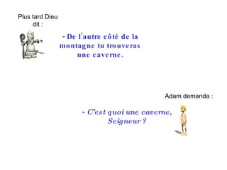 -  De l’autre côté de la montagne tu trouveras une caverne. Plus tard Dieu dit : Adam demanda : -  C’est quoi une caverne, Seigneur ? 