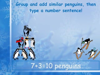 Group and add similar penguins, then type a number sentence! 7+3=10 penguins
