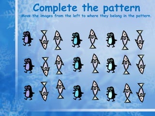 Complete the pattern Move the images from the left to where they belong in the pattern.