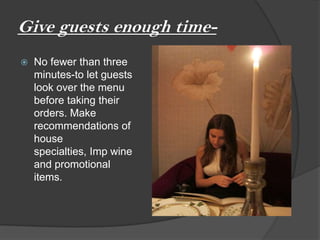 Give guests enough time-
   No fewer than three
    minutes-to let guests
    look over the menu
    before taking their
    orders. Make
    recommendations of
    house
    specialties, Imp wine
    and promotional
    items.
 