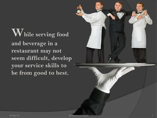 While serving food
 and beverage in a
 restaurant may not
 seem difficult, develop
 your service skills to
 be from good to best.




24-Apr-12             By Mohamed Raouf   1
 