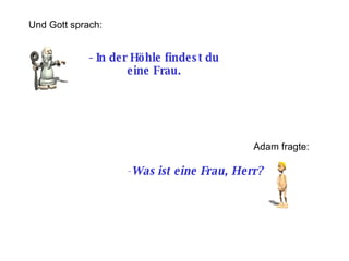-  In der Höhle findest du eine Frau. Und Gott sprach: Adam fragte: Was ist eine Frau, Herr? 