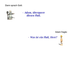-  Adam, überquere diesen Fluß. Dann sprach Gott: Adam fragte: -  Was ist ein Fluß, Herr? 