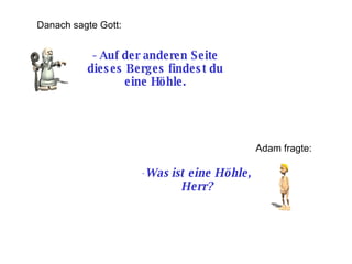-  Auf der anderen Seite dieses Berges findest du eine Höhle. Danach sagte Gott: Adam fragte: Was ist eine Höhle, Herr? 