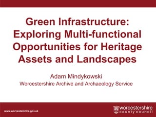 www.worcestershire.gov.uk
Green Infrastructure:
Exploring Multi-functional
Opportunities for Heritage
Assets and Landscapes
Adam Mindykowski
Worcestershire Archive and Archaeology Service
 