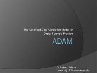 The Advanced Data Acquisition Model for
Digital Forensic Practice

Dr Richard Adams
University of Western Australia

 