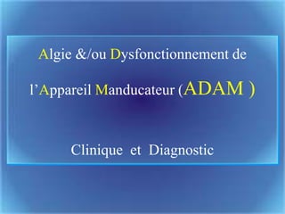 Algie &/ou Dysfonctionnement de
l’Appareil Manducateur (ADAM )
Clinique et Diagnostic
 