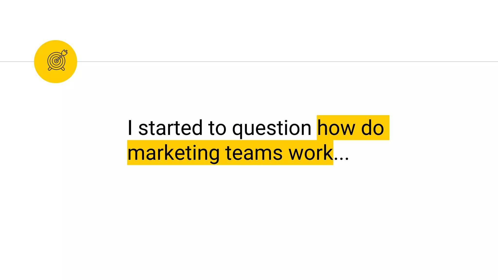 I started to question how do
marketing teams work...
 