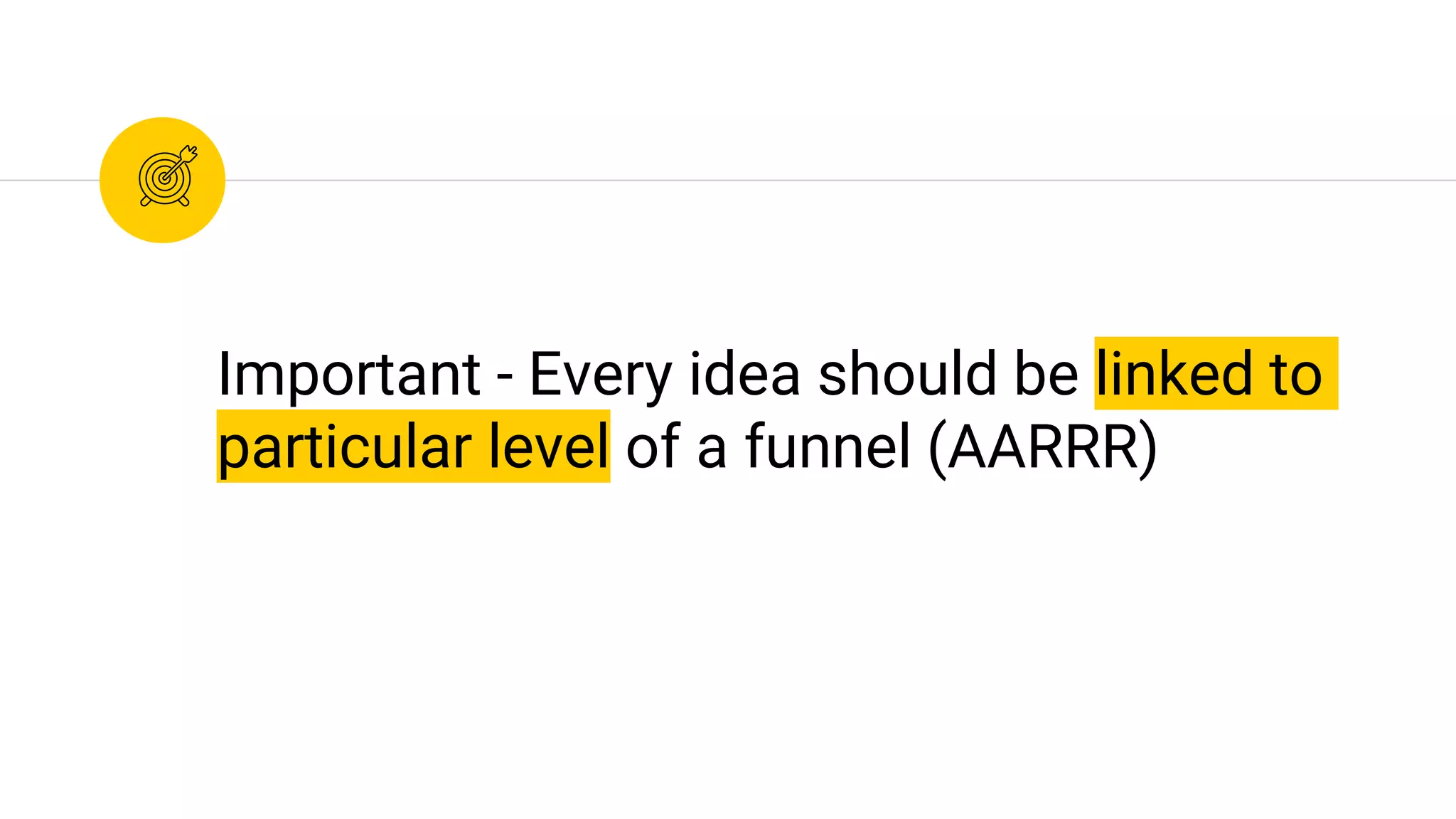 Important - Every idea should be linked to
particular level of a funnel (AARRR)
 