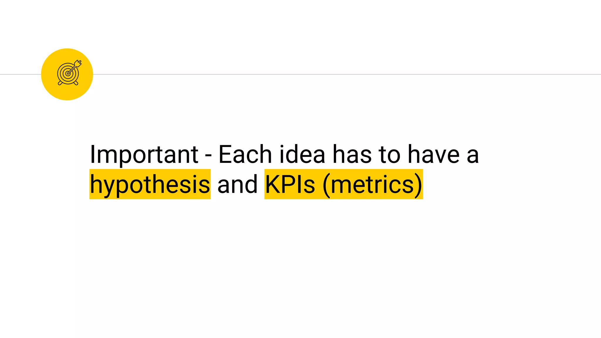 Important - Each idea has to have a
hypothesis and KPIs (metrics)
 