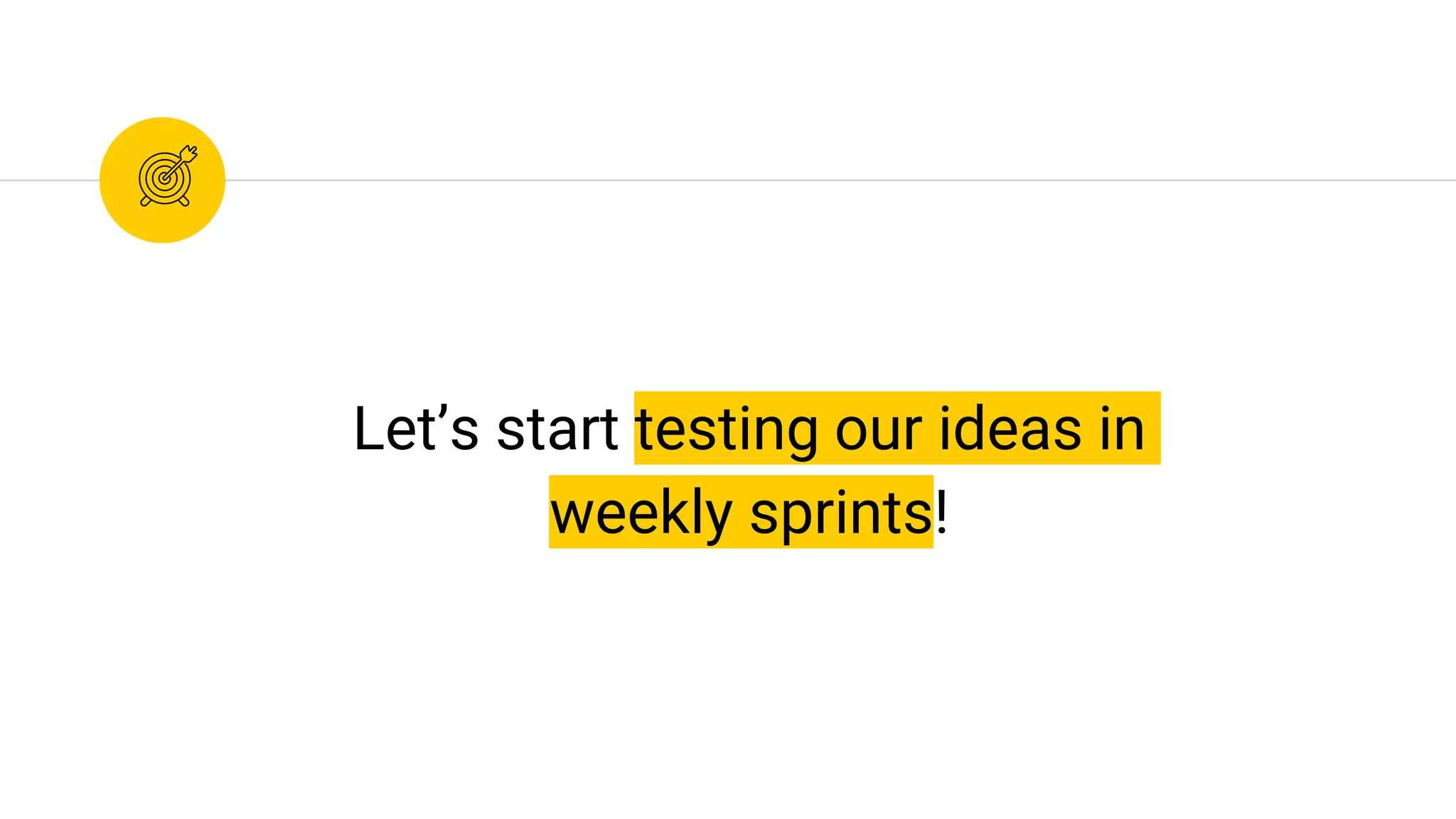 Let’s start testing our ideas in
weekly sprints!
 