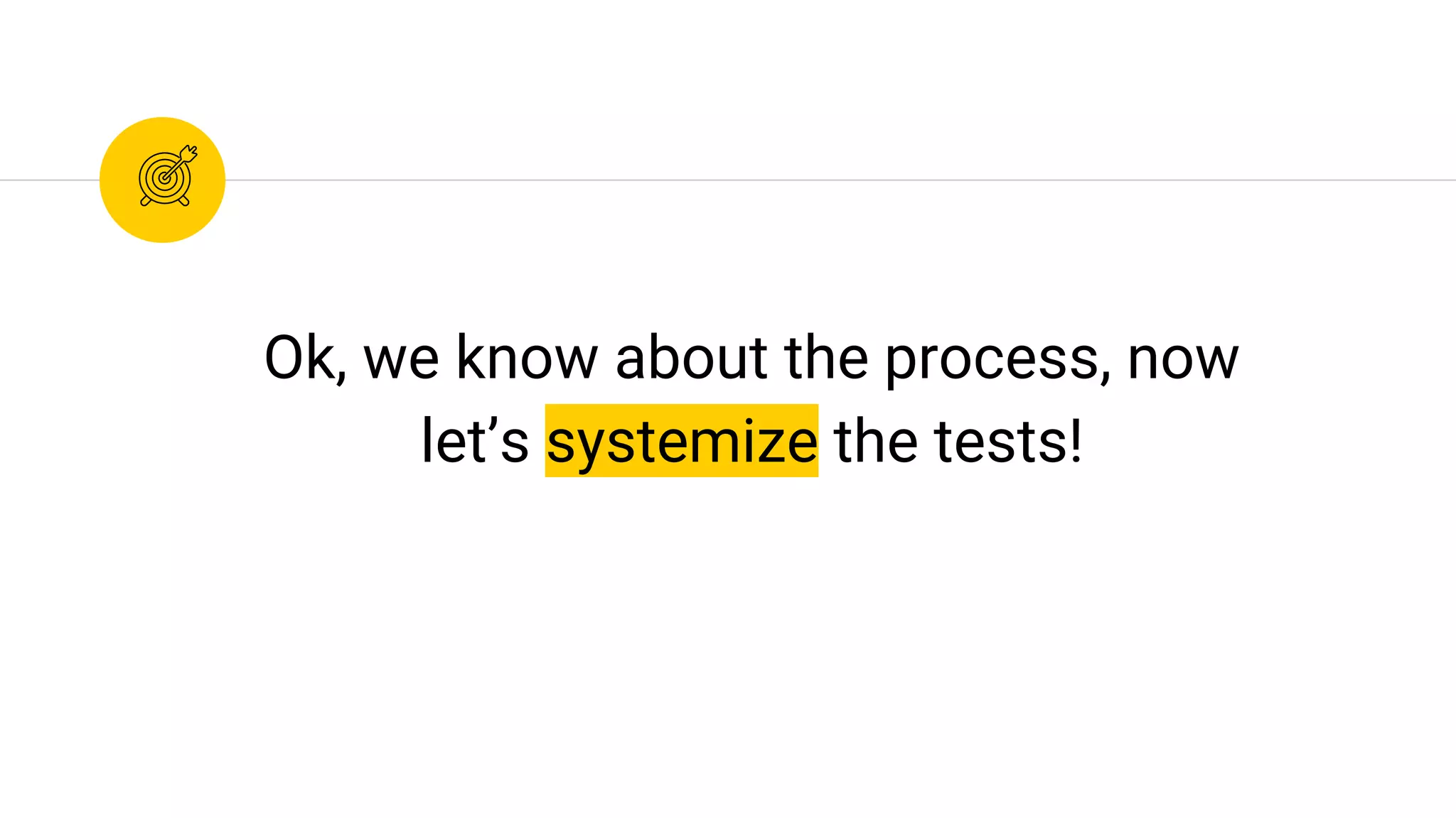 Ok, we know about the process, now
let’s systemize the tests!
 
