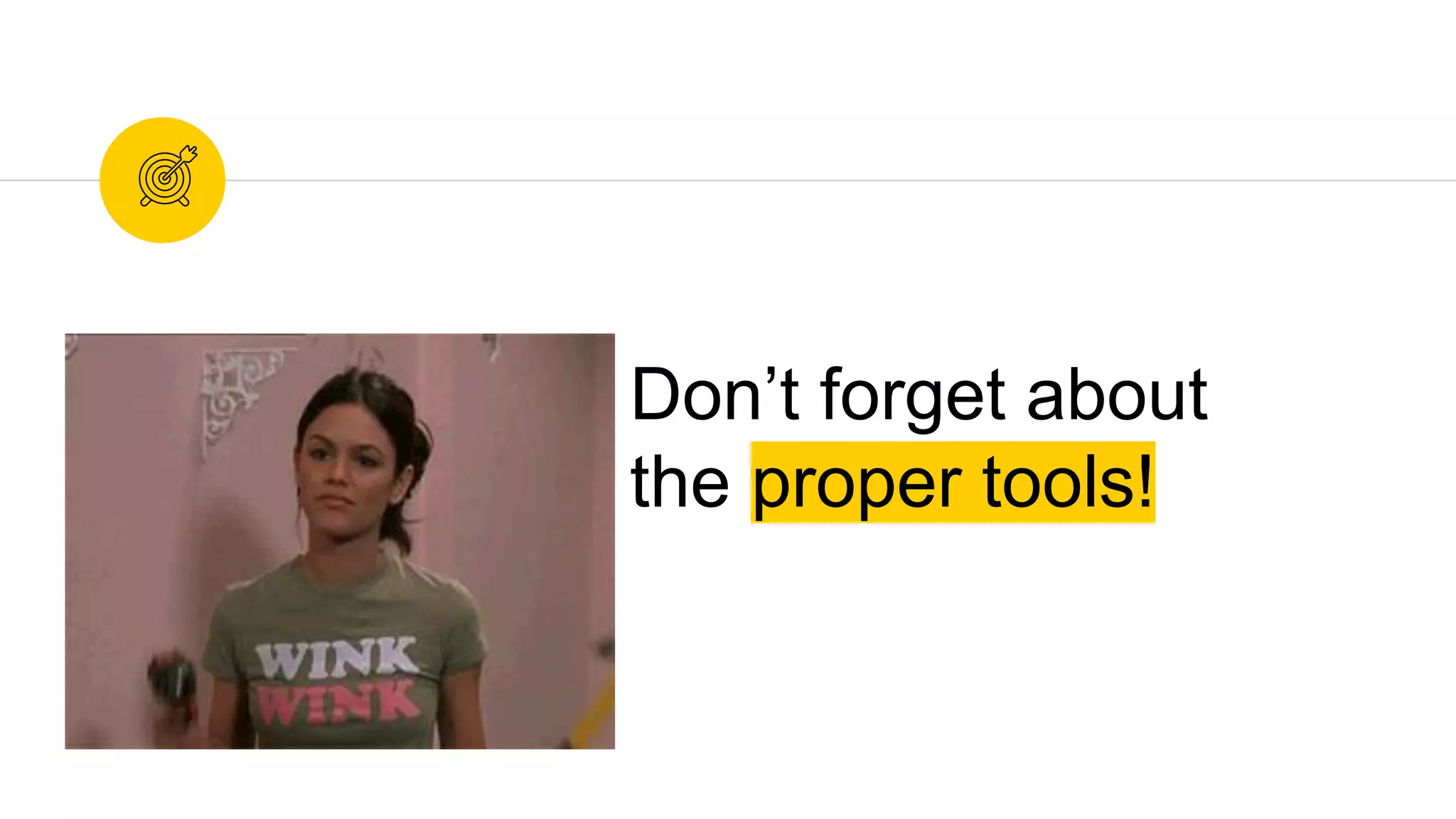 Don’t forget about
the proper tools!
 