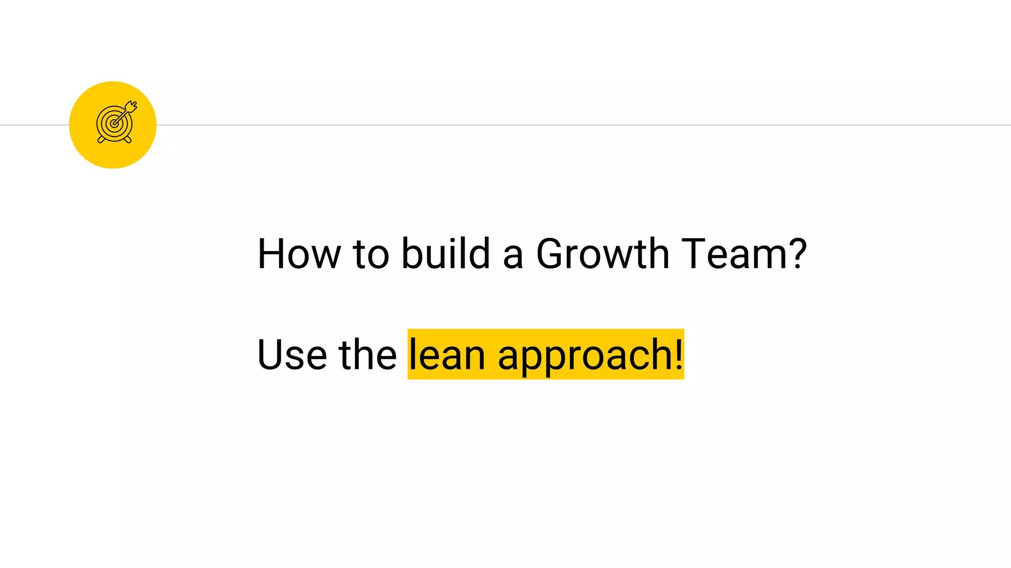 How to build a Growth Team?
Use the lean approach!
 