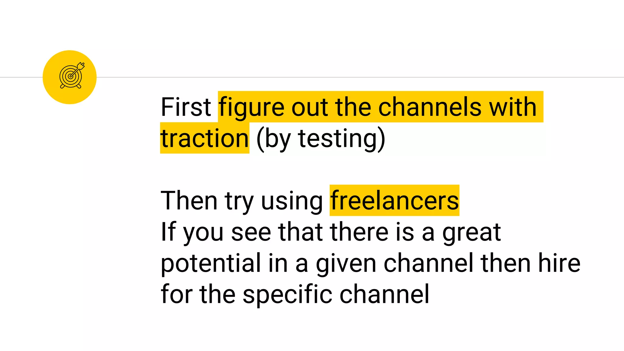 First figure out the channels with
traction (by testing)
Then try using freelancers
If you see that there is a great
potential in a given channel then hire
for the specific channel
 