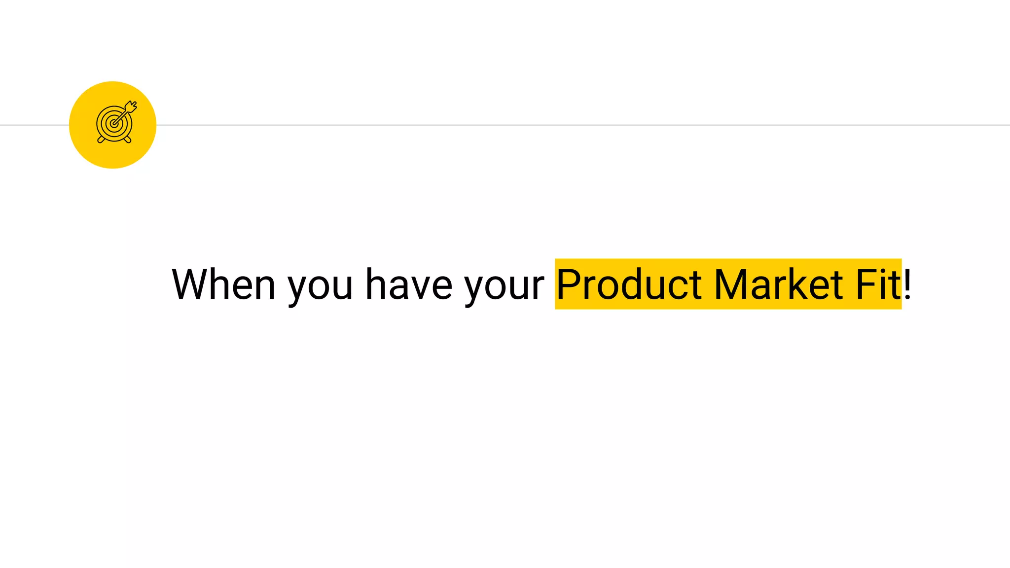 When you have your Product Market Fit!
 