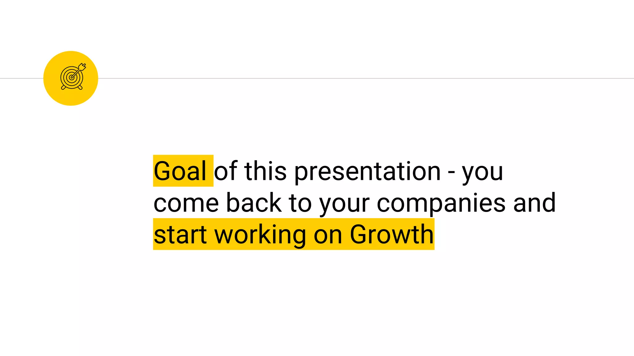 Goal of this presentation - you
come back to your companies and
start working on Growth
 