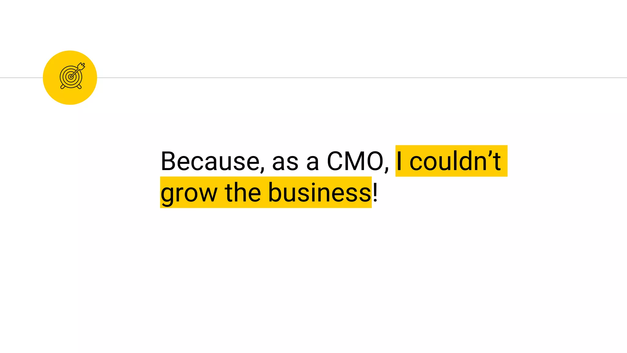 Because, as a CMO, I couldn’t
grow the business!
 