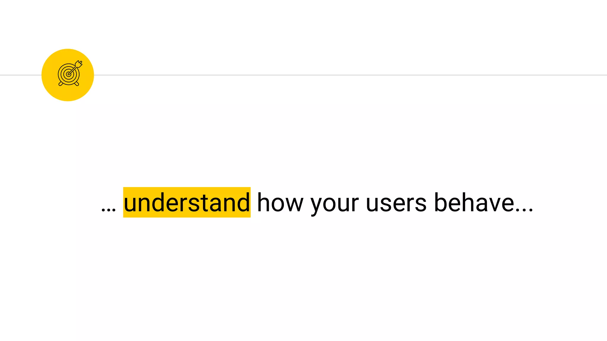 … understand how your users behave...
 
