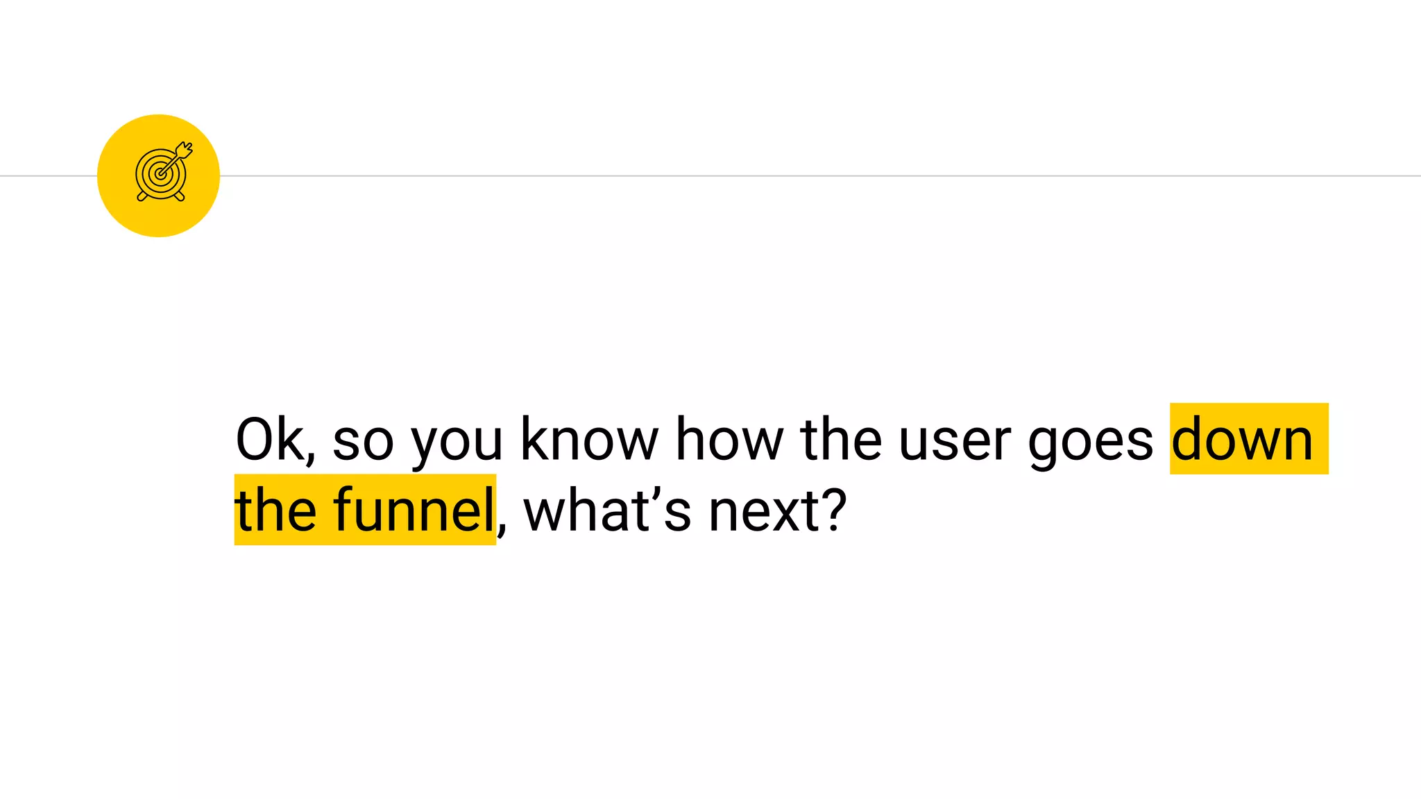 Ok, so you know how the user goes down
the funnel, what’s next?
 