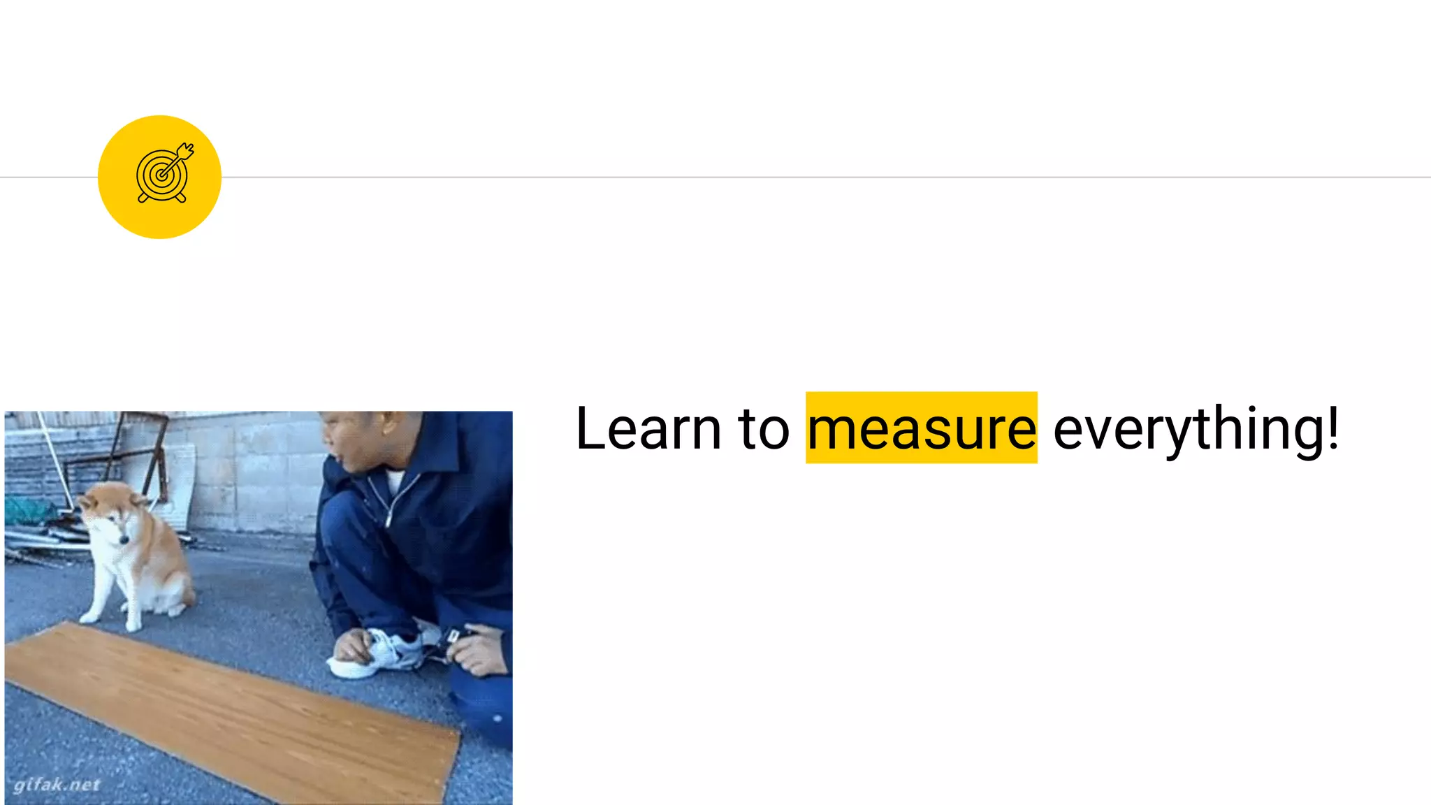 Learn to measure everything!
 
