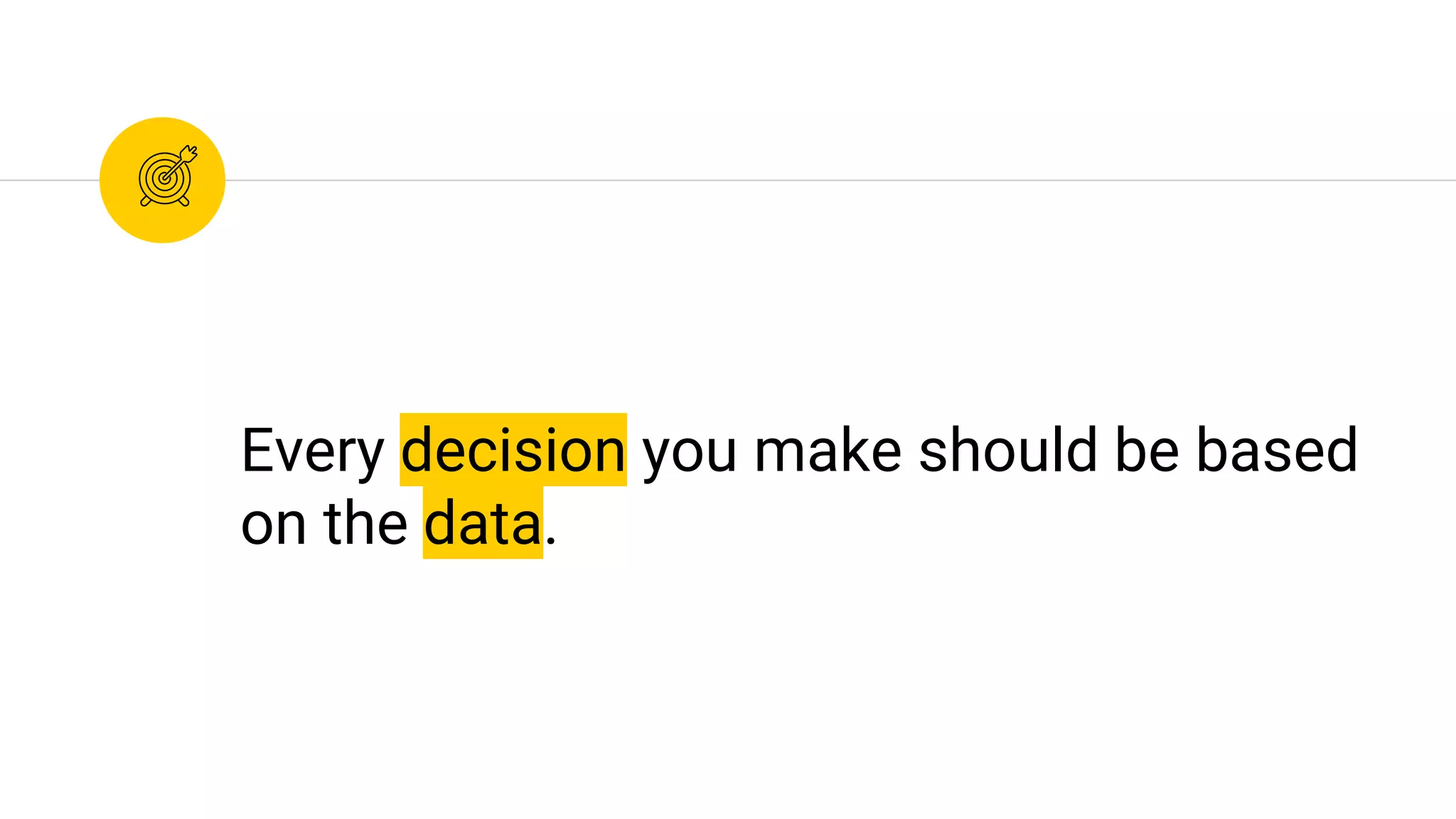 Every decision you make should be based
on the data.
 