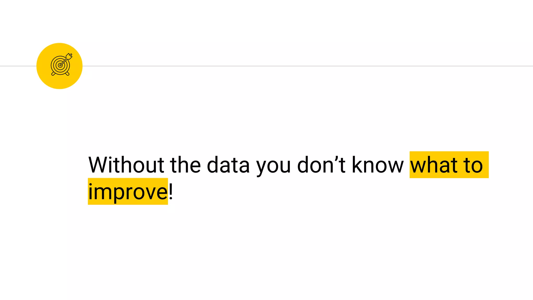 Without the data you don’t know what to
improve!
 