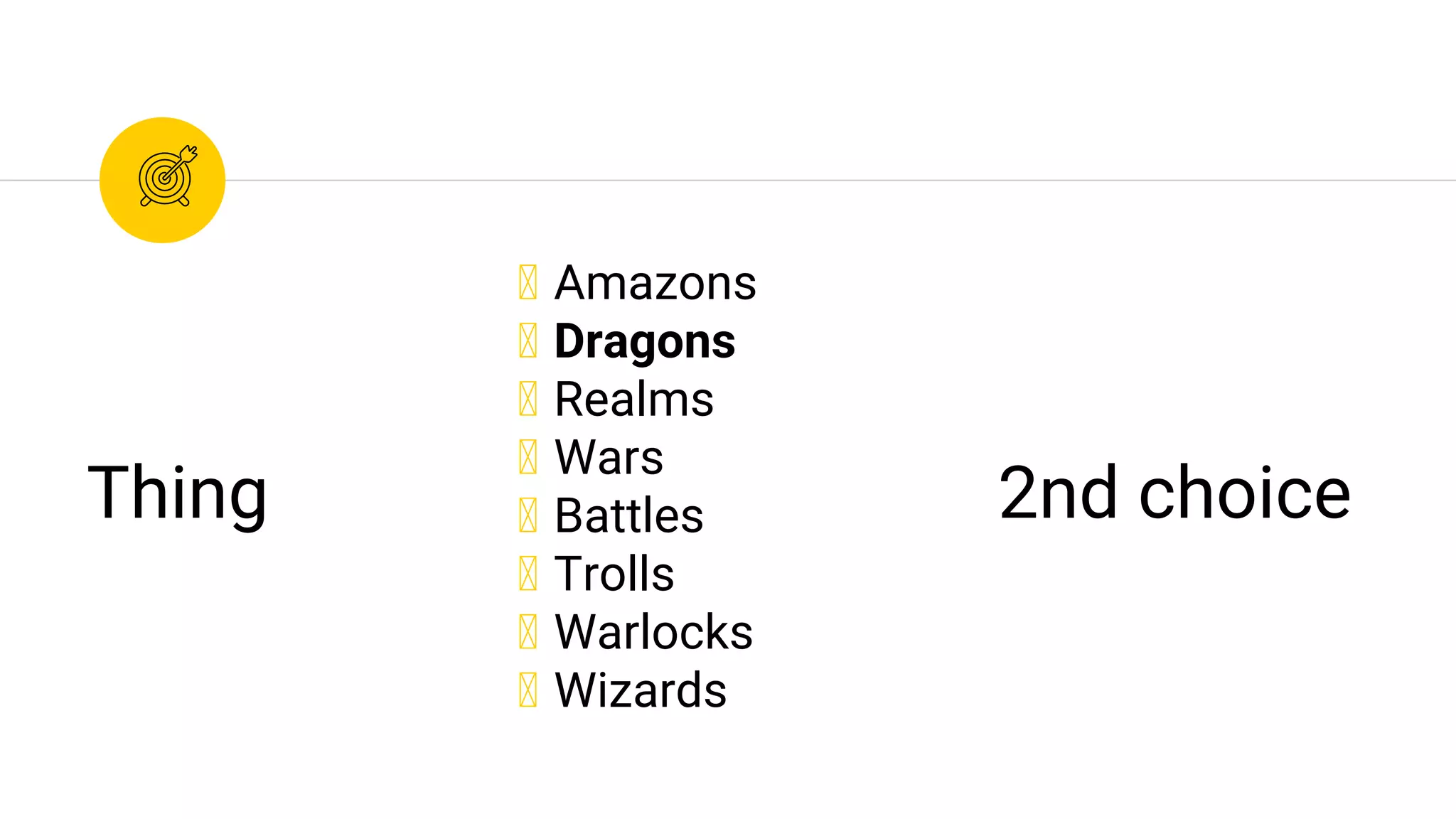◉ Amazons
◉ Dragons
◉ Realms
◉ Wars
◉ Battles
◉ Trolls
◉ Warlocks
◉ Wizards
Thing 2nd choice
 