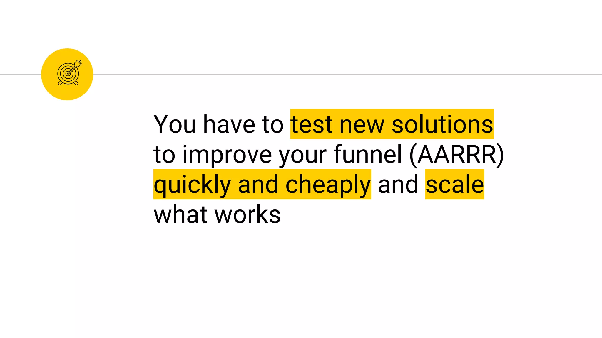 You have to test new solutions
to improve your funnel (AARRR)
quickly and cheaply and scale
what works
 