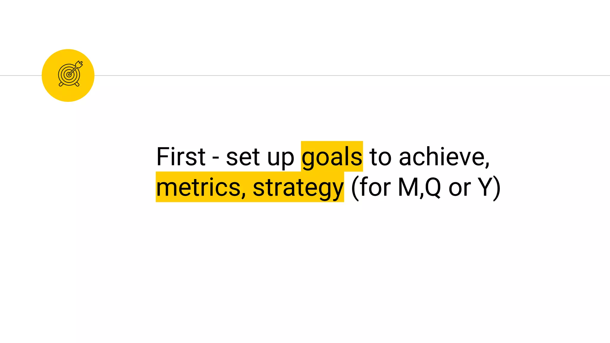 First - set up goals to achieve,
metrics, strategy (for M,Q or Y)
 