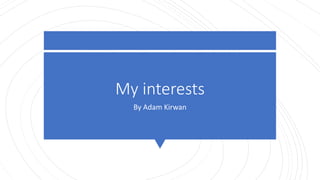 My interests
By Adam Kirwan
 