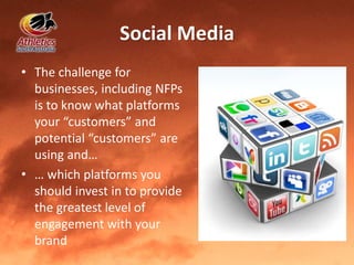 Social Media
• The challenge for
businesses, including NFPs
is to know what platforms
your “customers” and
potential “customers” are
using and…
• … which platforms you
should invest in to provide
the greatest level of
engagement with your
brand
 