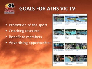 GOALS FOR ATHS VIC TV
• Promotion of the sport
• Coaching resource
• Benefit to members
• Advertising opportunities
 