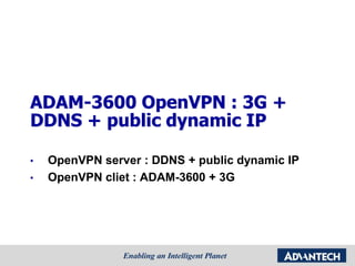 ADAM-3600 OpenVPN : 3G +
DDNS + public dynamic IP
• OpenVPN server : DDNS + public dynamic IP
• OpenVPN cliet : ADAM-3600 + 3G
 