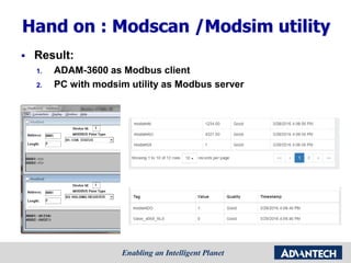 Hand on : Modscan /Modsim utility
 Result:
1. ADAM-3600 as Modbus client
2. PC with modsim utility as Modbus server
 