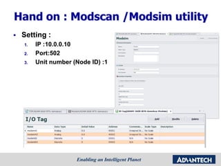 Hand on : Modscan /Modsim utility
 Setting :
1. IP :10.0.0.10
2. Port:502
3. Unit number (Node ID) :1
 