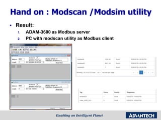 Hand on : Modscan /Modsim utility
 Result:
1. ADAM-3600 as Modbus server
2. PC with modscan utility as Modbus client
 