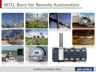 Green House &
Irrigation
Unman
Outstation
Facility
Monitoring
Substation
IED
Refrigerated
Truck
Oil & Gas
Well and Pipe
Remote
Pump Station
Building Energy
Saving
Transport
Monitoring
iRTU, Born for Remote Automation
 