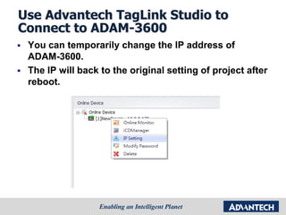 Use Advantech TagLink Studio to
Connect to ADAM-3600
 You can temporarily change the IP address of
ADAM-3600.
 The IP will back to the original setting of project after
reboot.
 