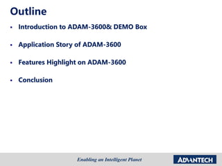 Outline
 Introduction to ADAM-3600& DEMO Box
 Application Story of ADAM-3600
 Features Highlight on ADAM-3600
 Conclusion
 