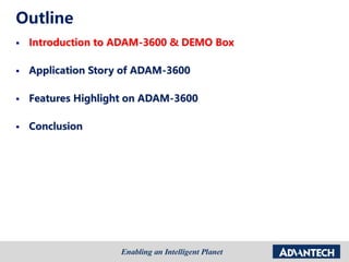 Outline
 Introduction to ADAM-3600 & DEMO Box
 Application Story of ADAM-3600
 Features Highlight on ADAM-3600
 Conclusion
 