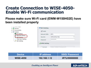 Create Connection to WISE-4050-
Enable Wi-Fi communication
Device IP address SSID/ Password
WISE-4050 192.168.1.12 iRTU/00000000
Please make sure Wi-Fi card (EWM-W150H02E) have
been installed properly
 